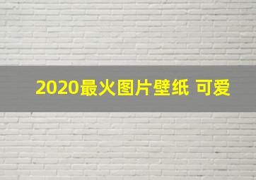 2020最火图片壁纸 可爱